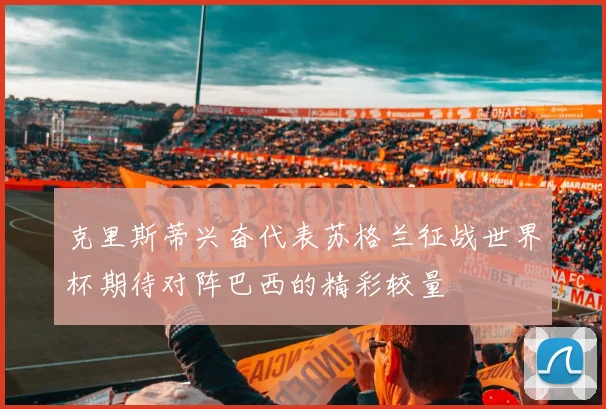 克里斯蒂兴奋代表苏格兰征战世界杯期待对阵巴西的精彩较量