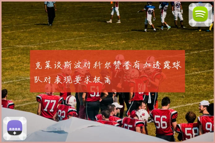克莱谈斯波对科尔赞誉有加透露球队对表现要求极高