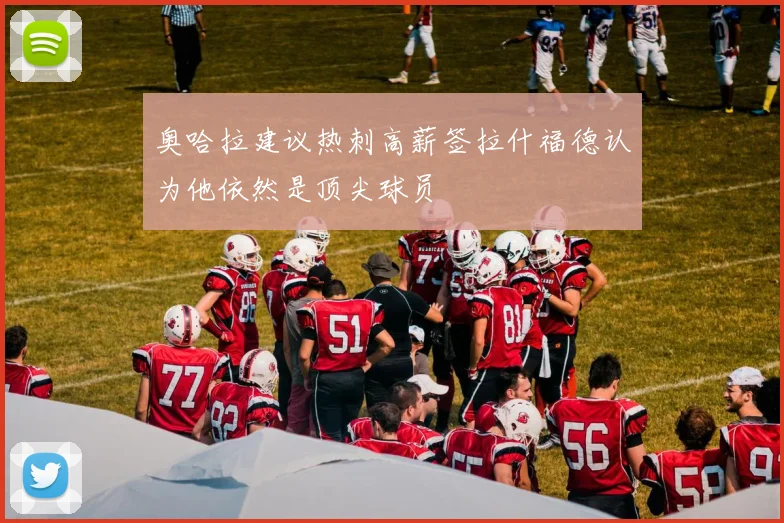奥哈拉建议热刺高薪签拉什福德认为他依然是顶尖球员