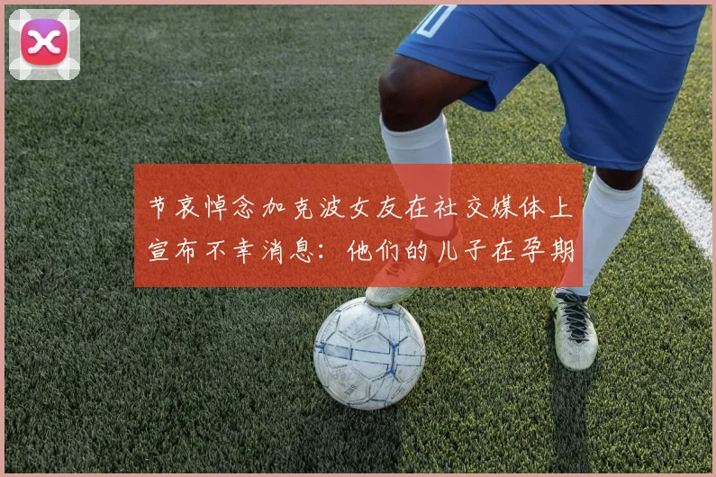 节哀悼念加克波女友在社交媒体上宣布不幸消息：他们的儿子在孕期夭折