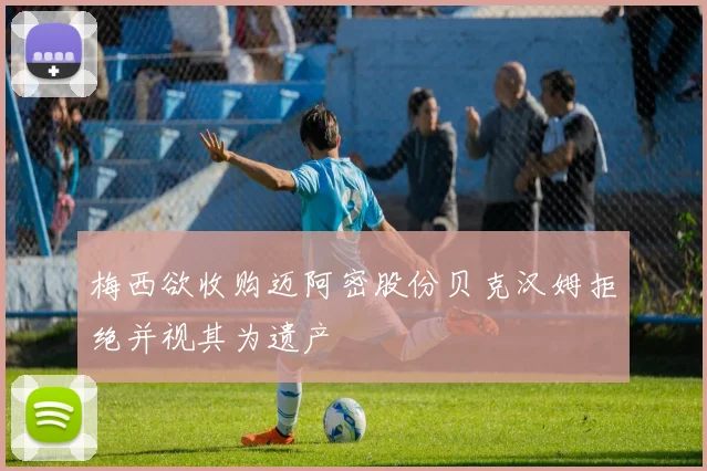 梅西欲收购迈阿密股份贝克汉姆拒绝并视其为遗产