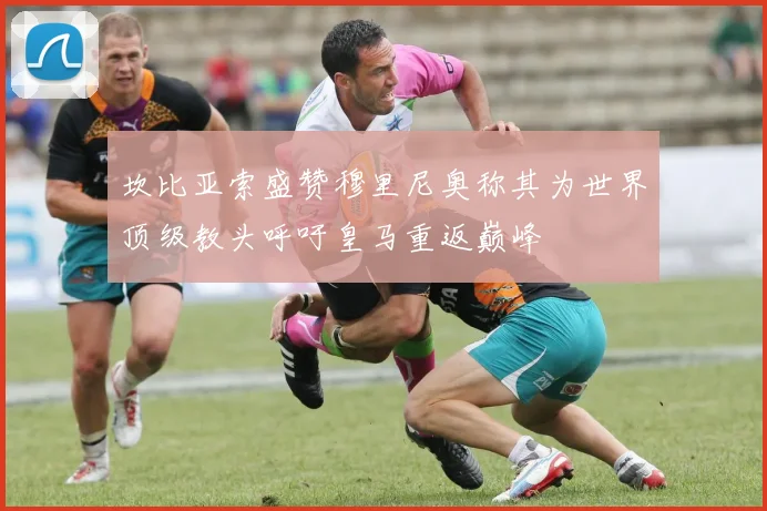 坎比亚索盛赞穆里尼奥称其为世界顶级教头呼吁皇马重返巅峰