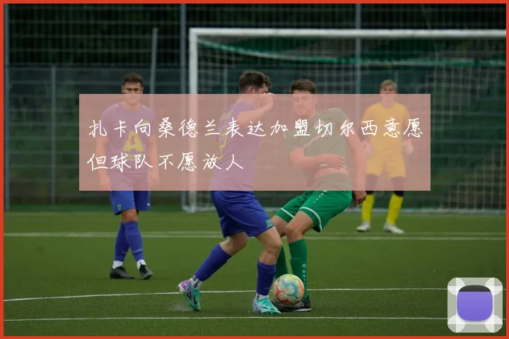 扎卡向桑德兰表达加盟切尔西意愿但球队不愿放人