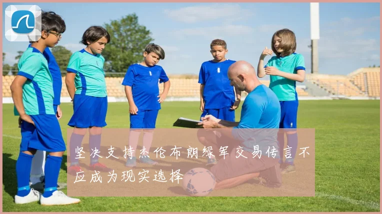 坚决支持杰伦布朗绿军交易传言不应成为现实选择