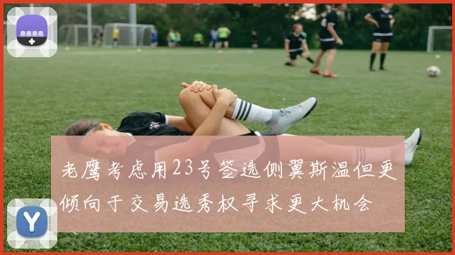 老鹰考虑用23号签选侧翼斯温但更倾向于交易选秀权寻求更大机会