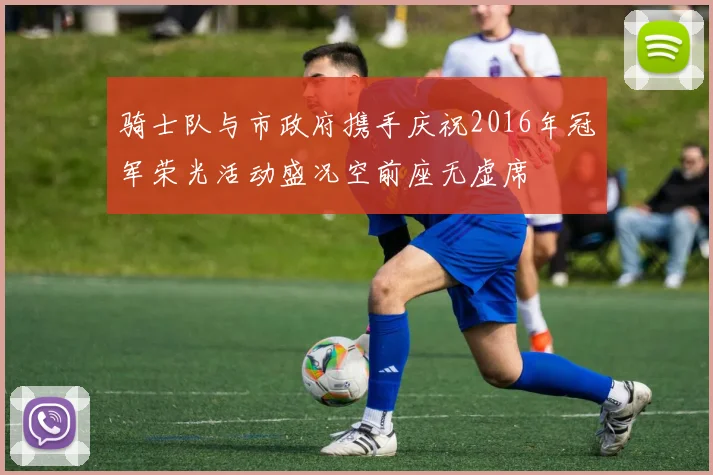骑士队与市政府携手庆祝2016年冠军荣光活动盛况空前座无虚席
