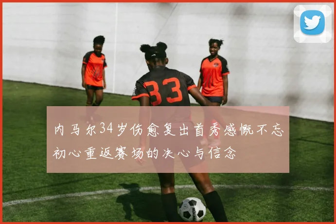 内马尔34岁伤愈复出首秀感慨不忘初心重返赛场的决心与信念