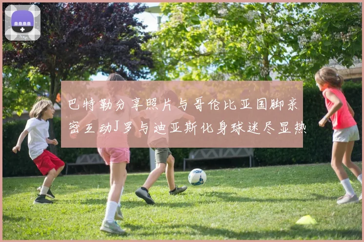 巴特勒分享照片与哥伦比亚国脚亲密互动J罗与迪亚斯化身球迷尽显热情