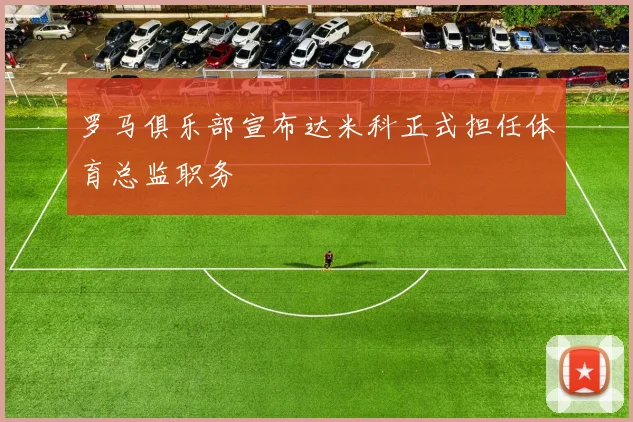 罗马俱乐部宣布达米科正式担任体育总监职务