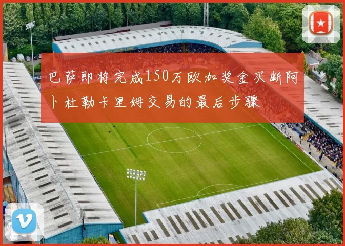 巴萨即将完成150万欧加奖金买断阿卜杜勒卡里姆交易的最后步骤
