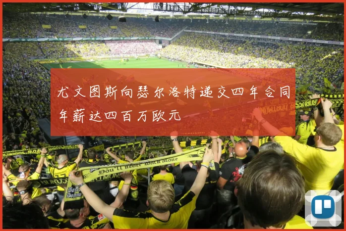 尤文图斯向瑟尔洛特递交四年合同年薪达四百万欧元