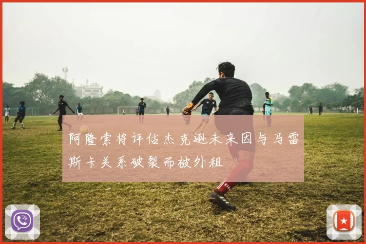 阿隆索将评估杰克逊未来因与马雷斯卡关系破裂而被外租