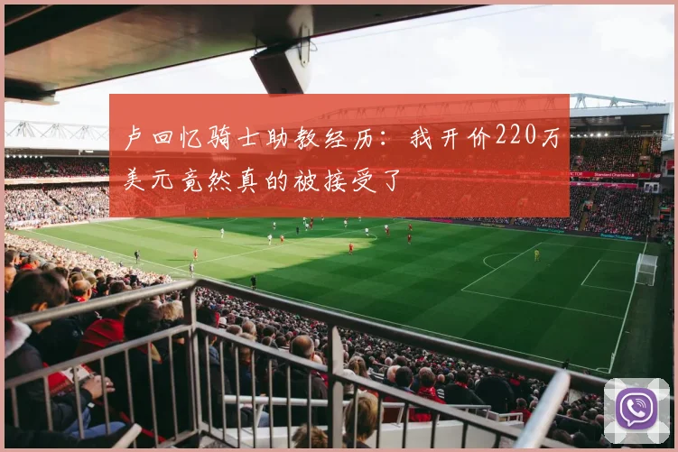 卢回忆骑士助教经历：我开价220万美元竟然真的被接受了