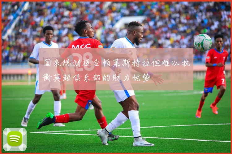 国米规划适合帕莱斯特拉但难以抗衡英超俱乐部的财力优势