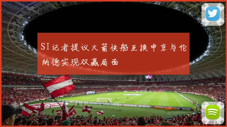 SI记者提议火箭快船互换申京与伦纳德实现双赢局面