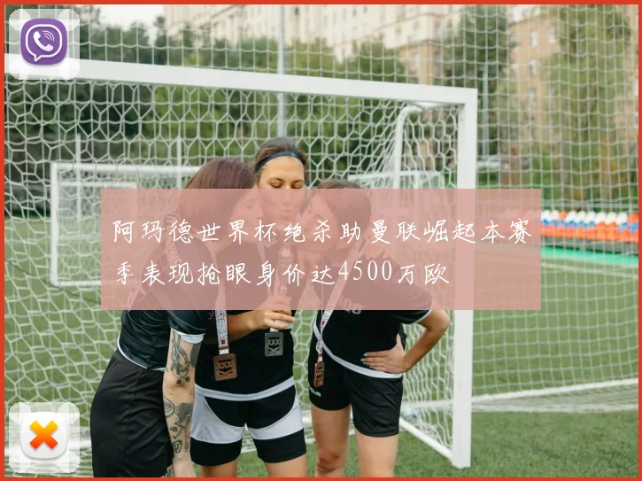 阿玛德世界杯绝杀助曼联崛起本赛季表现抢眼身价达4500万欧