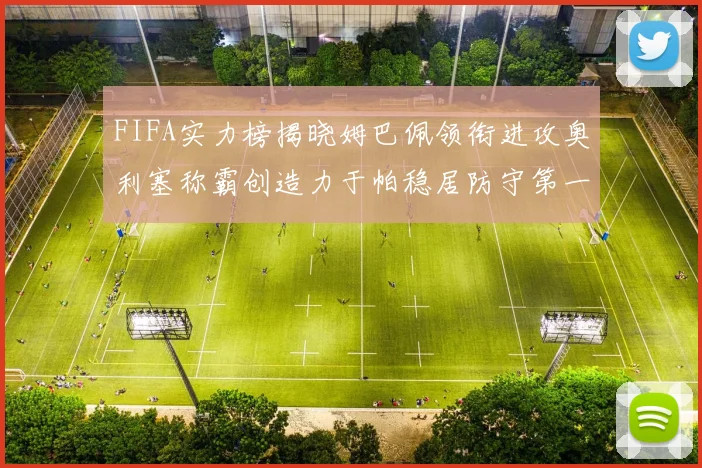 FIFA实力榜揭晓姆巴佩领衔进攻奥利塞称霸创造力于帕稳居防守第一