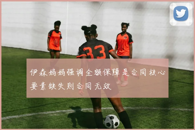 伊森妈妈强调全额保障是合同核心要素缺失则合同无效