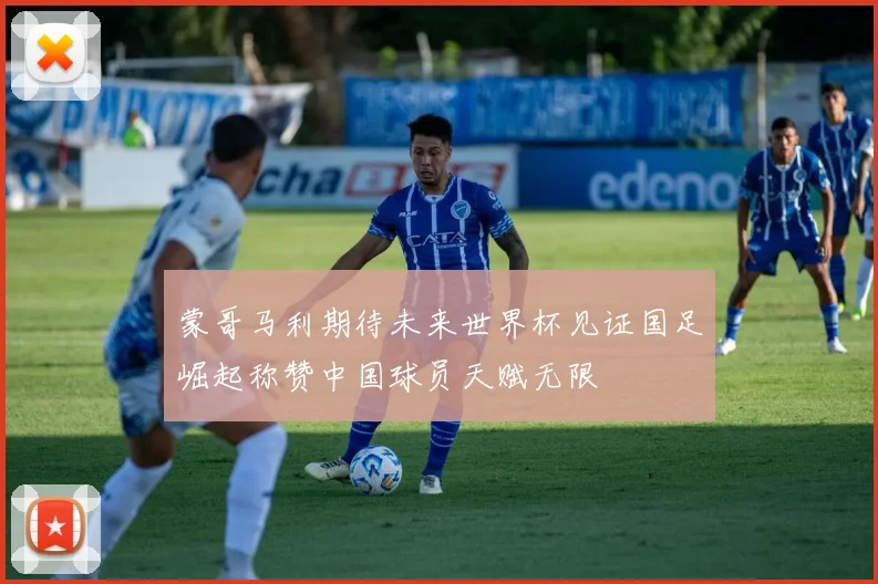 蒙哥马利期待未来世界杯见证国足崛起称赞中国球员天赋无限