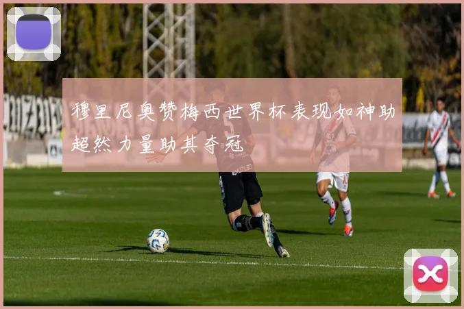 穆里尼奥赞梅西世界杯表现如神助超然力量助其夺冠